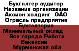 Бухгалтер-аудитор › Название организации ­ Аксион-холдинг, ОАО › Отрасль предприятия ­ Бухгалтерия › Минимальный оклад ­ 1 - Все города Работа » Вакансии   . Мурманская обл.,Мончегорск г.